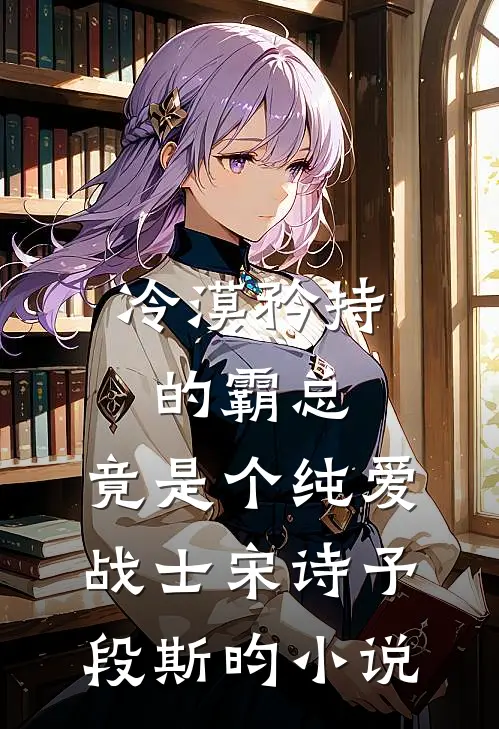 冷漠矜持的霸总，竟是个纯爱战士宋诗予段斯昀小说