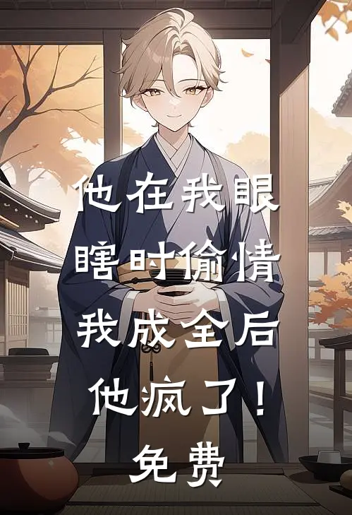 他在我眼瞎时偷情，我成全后他疯了！免费