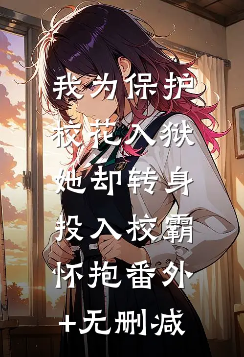 我为保护校花入狱，她却转身投入校霸怀抱番外+无删减