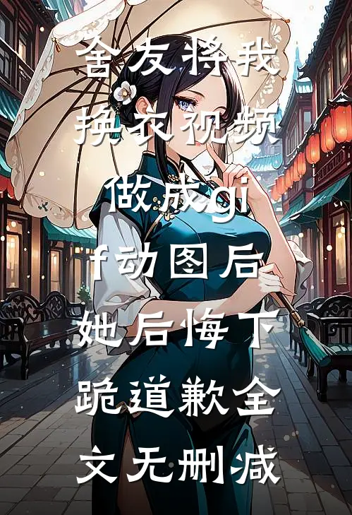 舍友将我换衣视频做成gif动图后，她后悔下跪道歉全文无删减