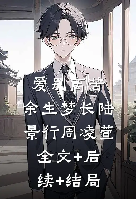爱别离苦，余生梦长陆景行周凌萱:全文+后续+结局