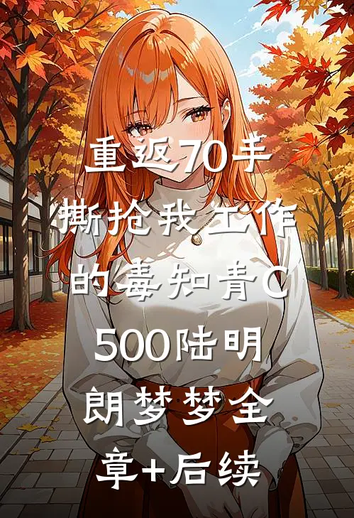 重返70手撕抢我工作的毒知青C500陆明朗梦梦全章+后续