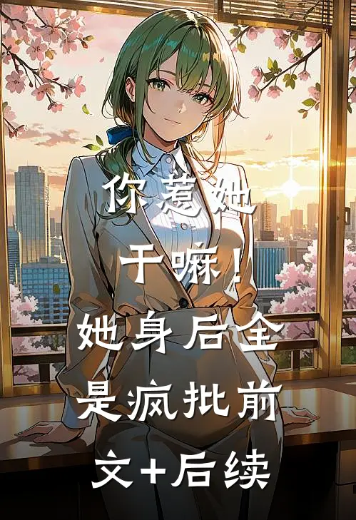 你惹她干嘛！她身后全是疯批前文+后续