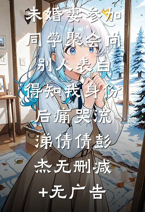 未婚妻参加同学聚会向别人表白，得知我身份后痛哭流涕倩倩彭杰无删减+无广告