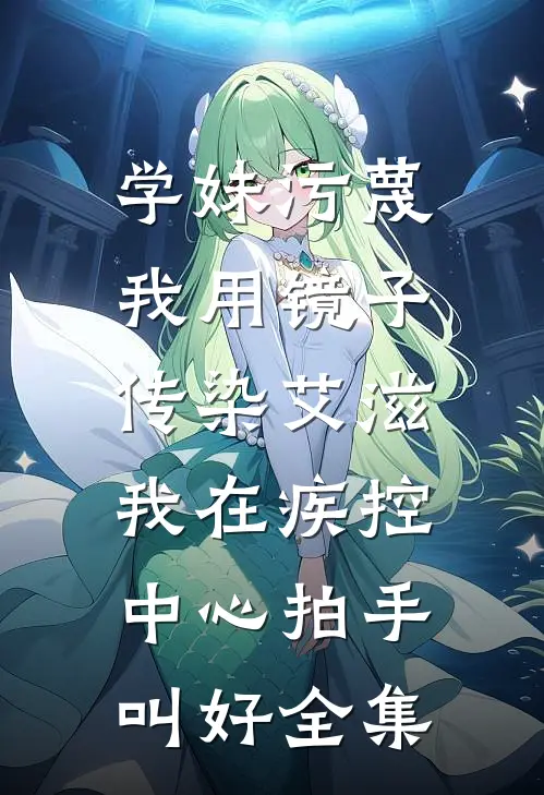 学妹污蔑我用镜子传染艾滋，我在疾控中心拍手叫好全集