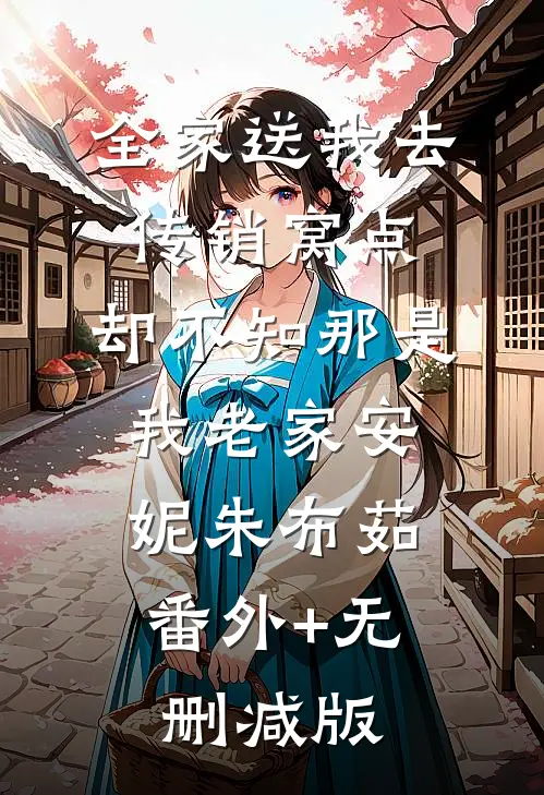 全家送我去传销窝点，却不知那是我老家安妮朱布茹:番外+无删减版