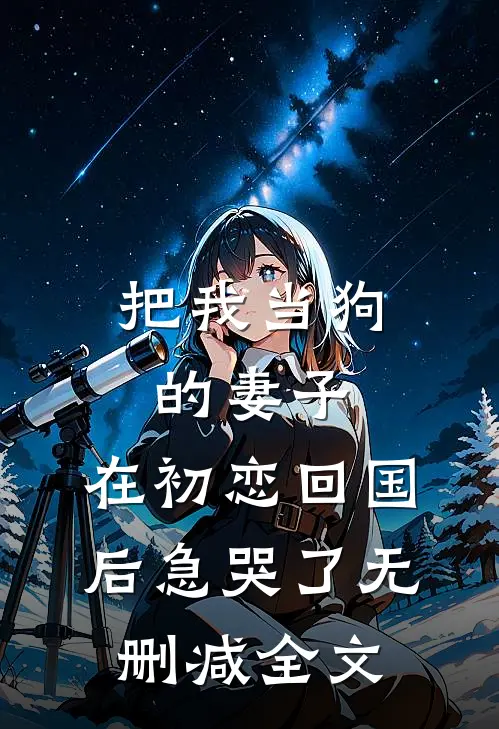 把我当狗的妻子，在初恋回国后急哭了无删减全文