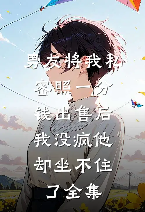 男友将我私密照一分钱出售后，我没疯他却坐不住了全集