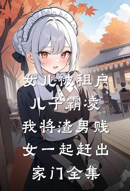 女儿被租户儿子霸凌，我将渣男贱女一起赶出家门全集