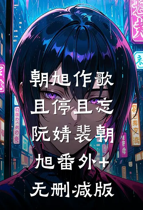朝旭作歌，且停且忘阮婧裴朝旭番外+无删减版