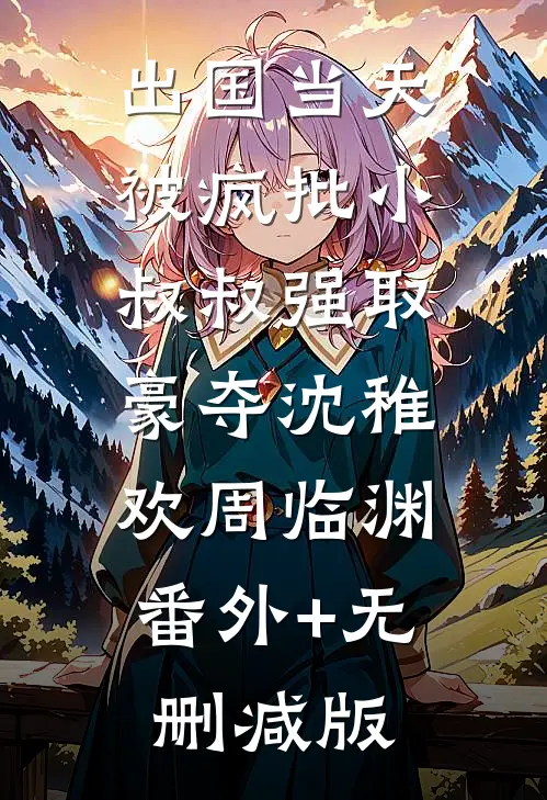 出国当天，被疯批小叔叔强取豪夺沈稚欢周临渊:番外+无删减版