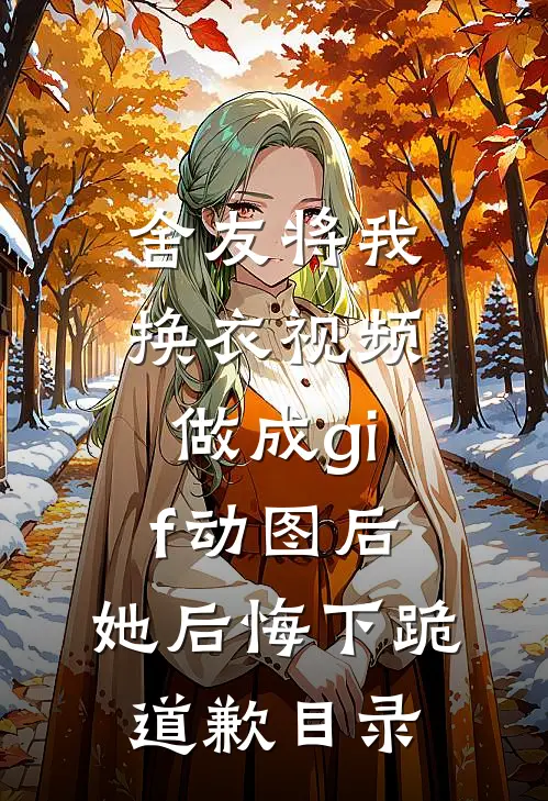 舍友将我换衣视频做成gif动图后，她后悔下跪道歉目录