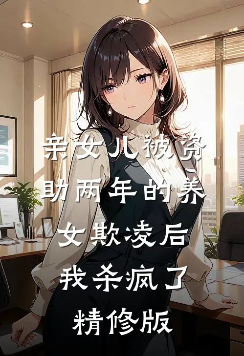 亲女儿被资助两年的养女欺凌后，我杀疯了精修版