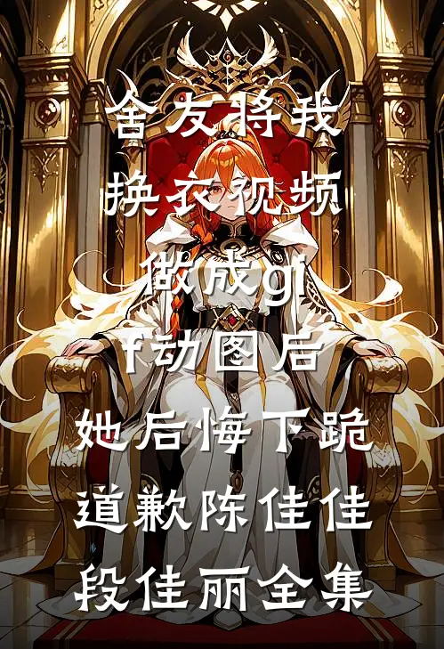 舍友将我换衣视频做成gif动图后，她后悔下跪道歉陈佳佳段佳丽全集