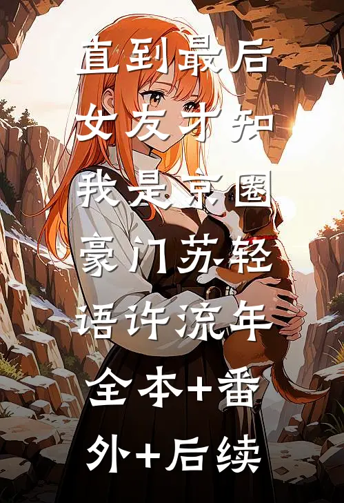 直到最后，女友才知我是京圈豪门苏轻语许流年:全本+番外+后续