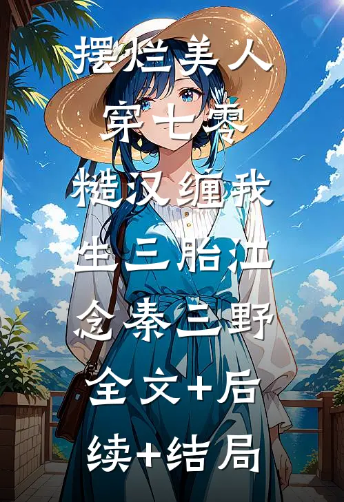 摆烂美人穿七零，糙汉缠我生三胎江念秦三野:全文+后续+结局