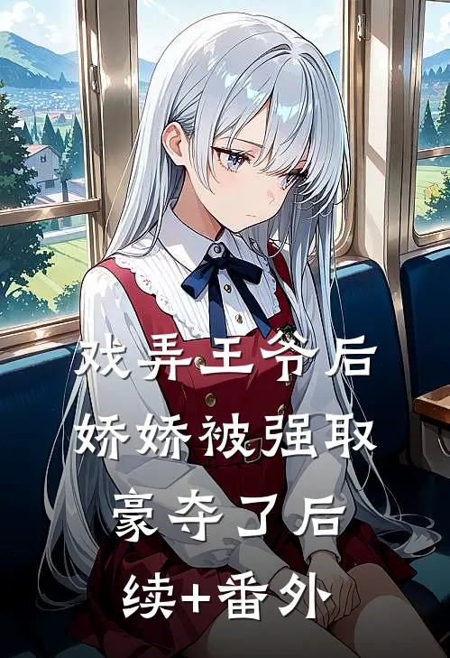 戏弄王爷后，娇娇被强取豪夺了后续+番外