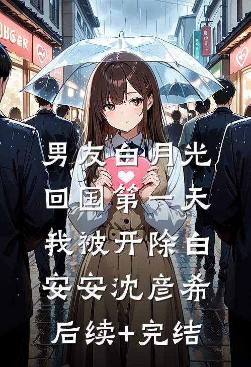 男友白月光回国第一天，我被开除白安安沈彦希后续+完结