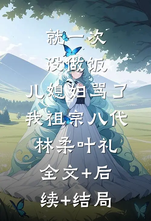 就一次没做饭，儿媳妇骂了我祖宗八代林柔叶礼:全文+后续+结局
