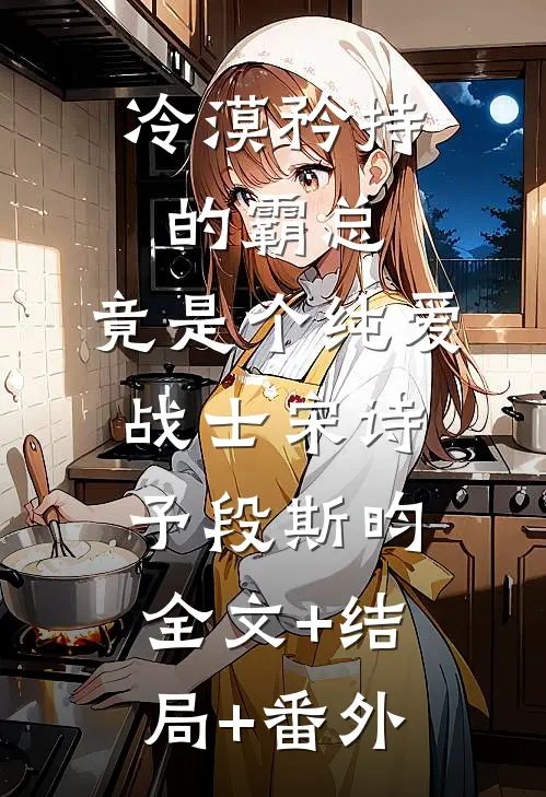 冷漠矜持的霸总，竟是个纯爱战士宋诗予段斯昀:全文+结局+番外