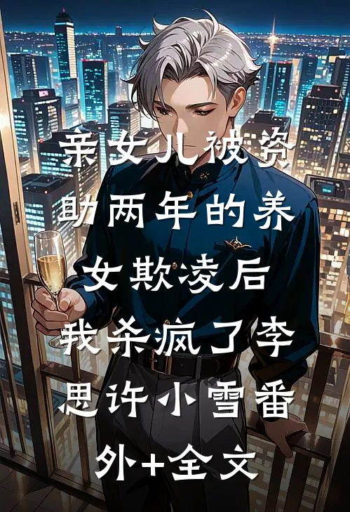 亲女儿被资助两年的养女欺凌后，我杀疯了李思许小雪(番外)+(全文)
