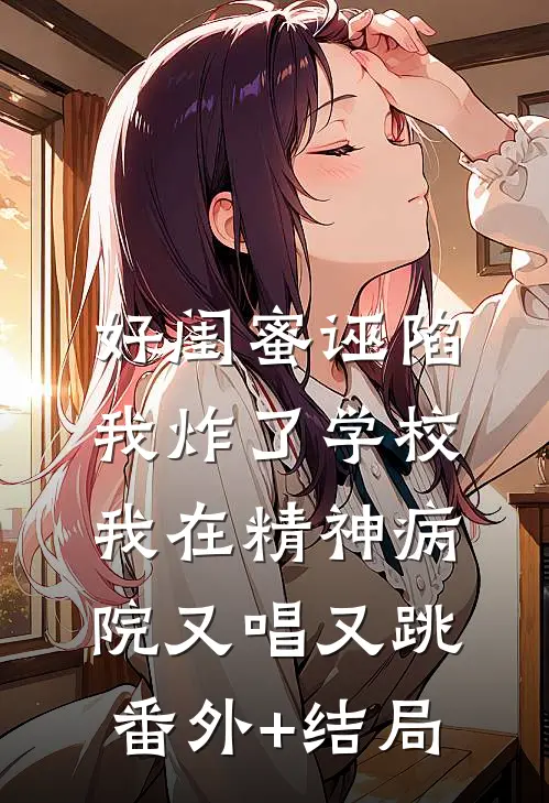 好闺蜜诬陷我炸了学校，我在精神病院又唱又跳:(番外)+(结局)