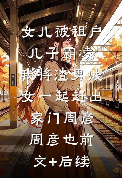 女儿被租户儿子霸凌，我将渣男贱女一起赶出家门周彦周彦也前文+后续