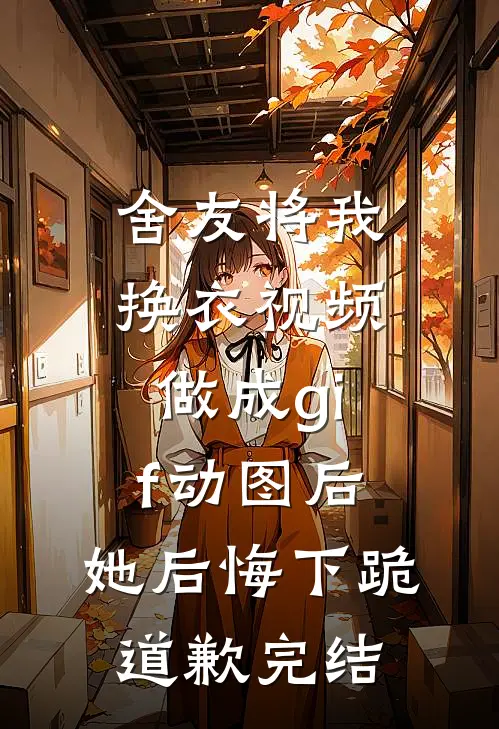 舍友将我换衣视频做成gif动图后，她后悔下跪道歉完结