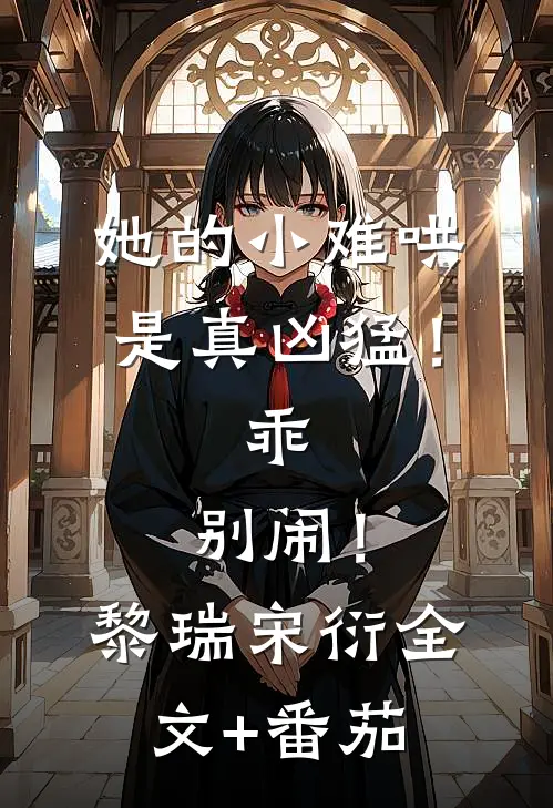 她的小难哄是真凶猛！乖，别闹！黎瑞宋衍全文+番茄