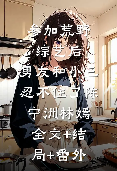 参加荒野综艺后，男友和小三忍不住了陈宁洲林嫣全文+结局+番外
