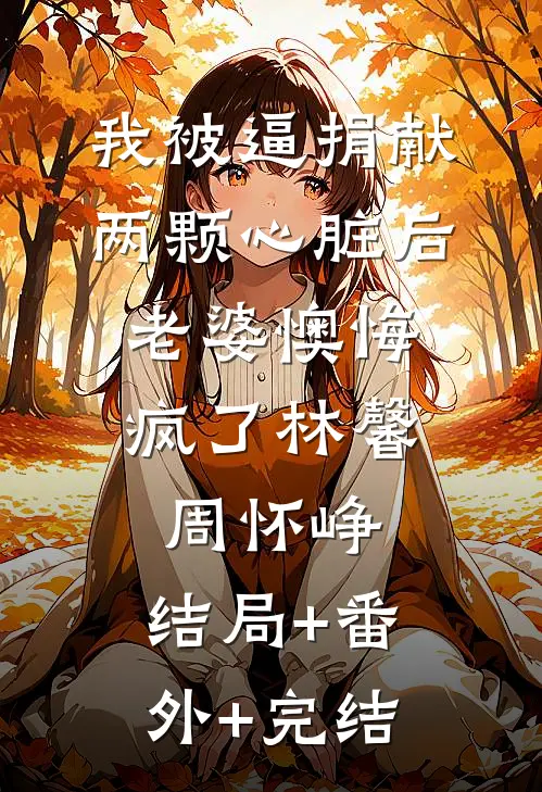 我被逼捐献两颗心脏后，老婆懊悔疯了林馨周怀峥:结局+番外+完结