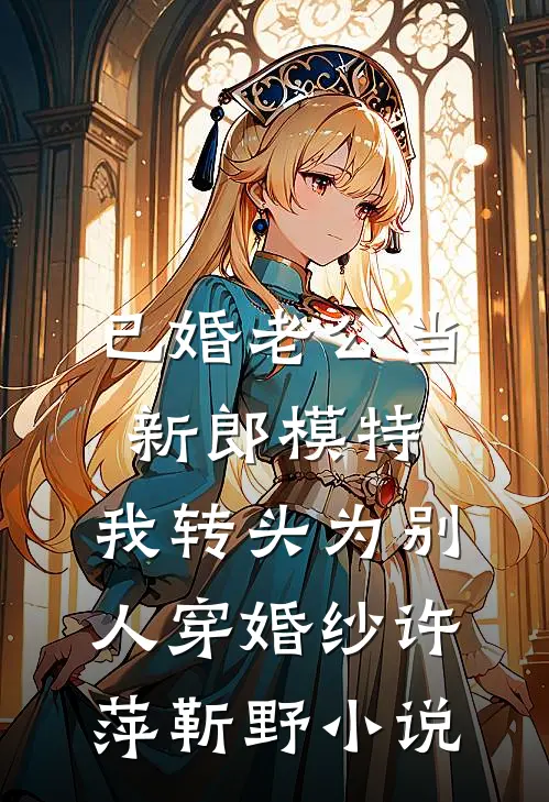 已婚老公当新郎模特，我转头为别人穿婚纱许萍靳野小说