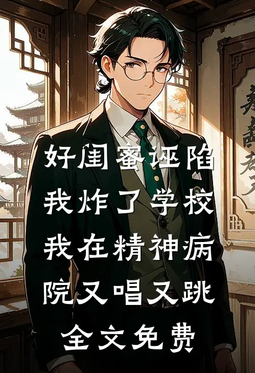 好闺蜜诬陷我炸了学校，我在精神病院又唱又跳全文免费