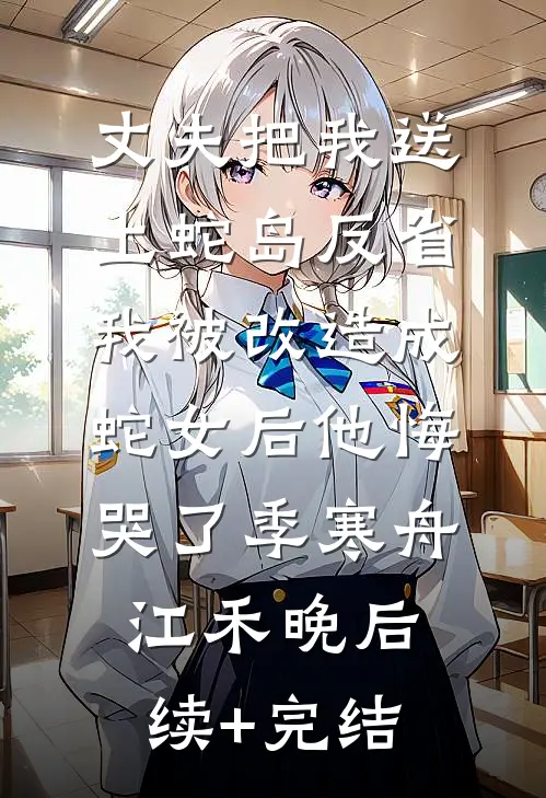 丈夫把我送上蛇岛反省，我被改造成蛇女后他悔哭了季寒舟江禾晚后续+完结
