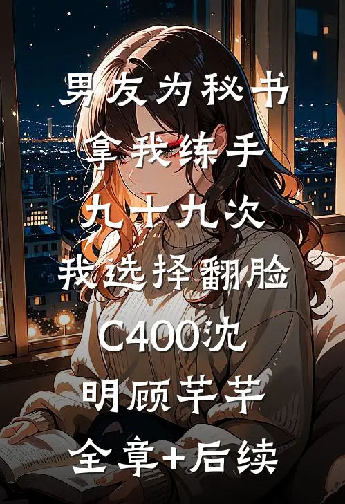 男友为秘书拿我练手九十九次，我选择翻脸C400沈明顾芊芊:全章+后续