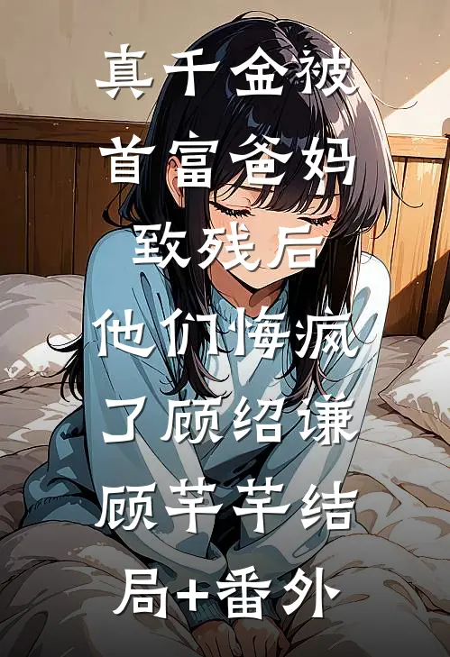 真千金被首富爸妈致残后，他们悔疯了顾绍谦顾芊芊结局+番外