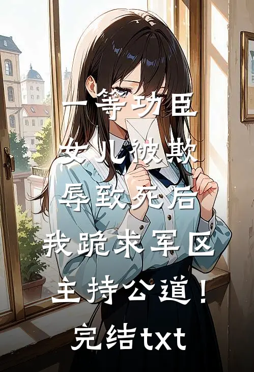 一等功臣女儿被欺辱致死后，我跪求军区主持公道！完结txt