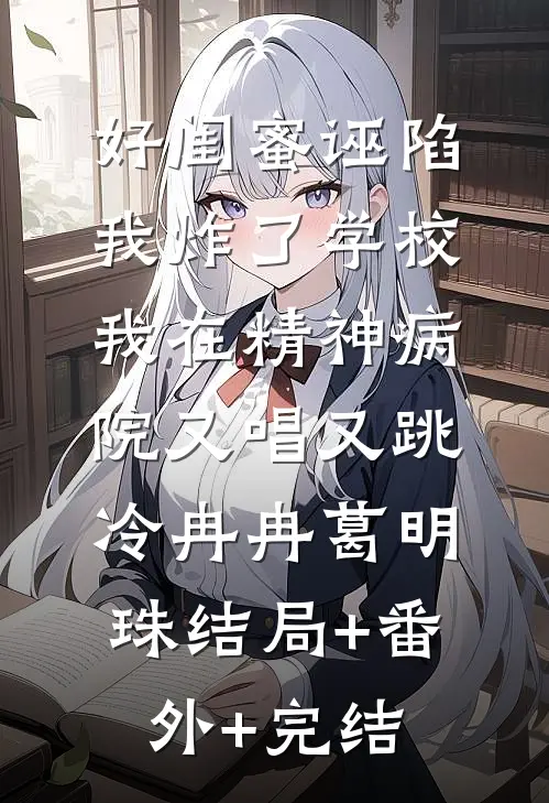 好闺蜜诬陷我炸了学校，我在精神病院又唱又跳冷冉冉葛明珠结局+番外+完结