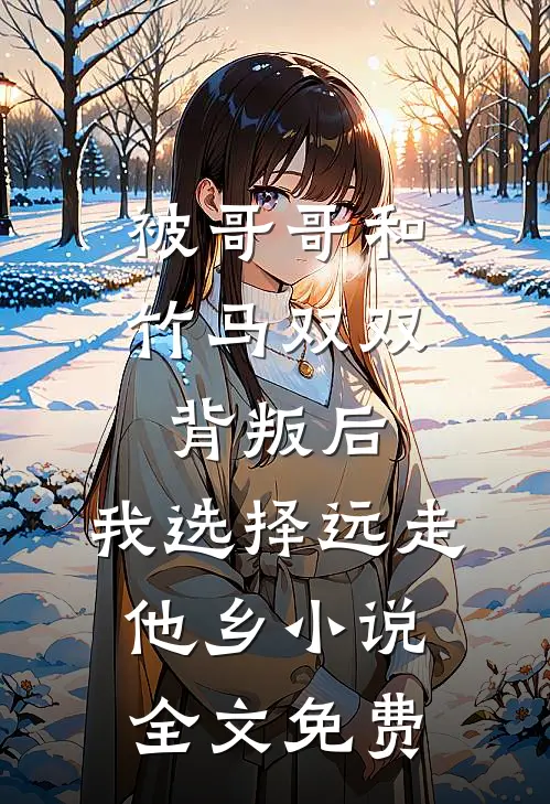 被哥哥和竹马双双背叛后，我选择远走他乡小说全文免费