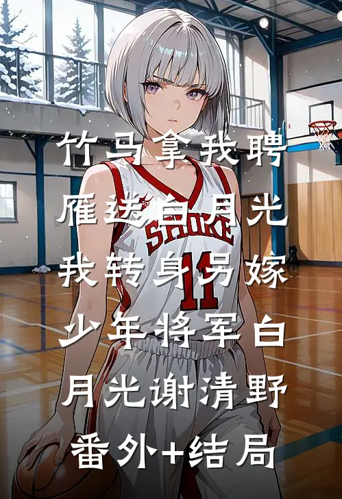 竹马拿我聘雁送白月光，我转身另嫁少年将军白月光谢清野:(番外)+(结局)