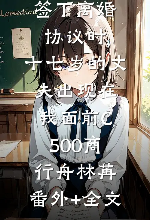 签下离婚协议时，十七岁的丈夫出现在我面前C500商行舟林苒:(番外)+(全文)