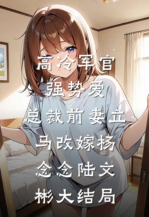 高冷军官强势爱，总裁前妻立马改嫁杨念念陆文彬大结局
