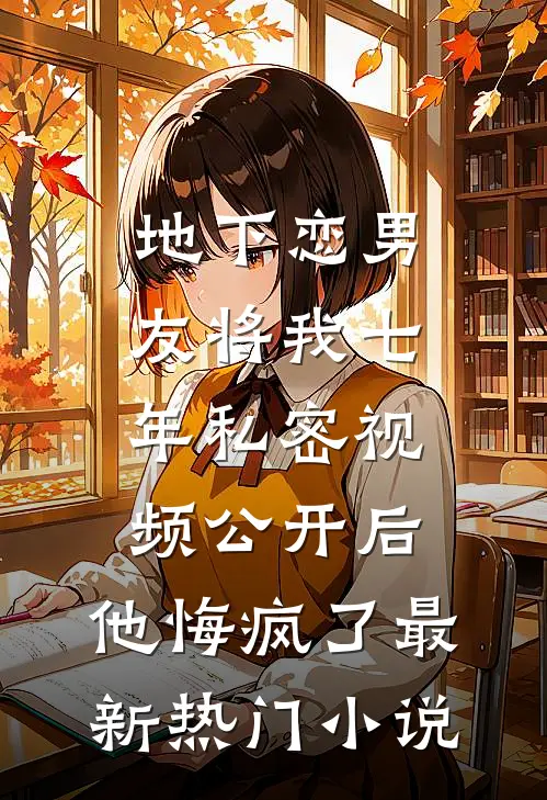 地下恋男友将我七年私密视频公开后，他悔疯了最新热门小说