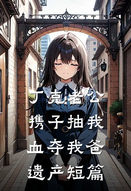 丁克老公携子抽我血夺我爸遗产短篇