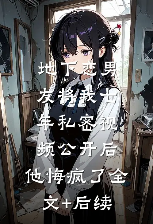 地下恋男友将我七年私密视频公开后，他悔疯了全文+后续