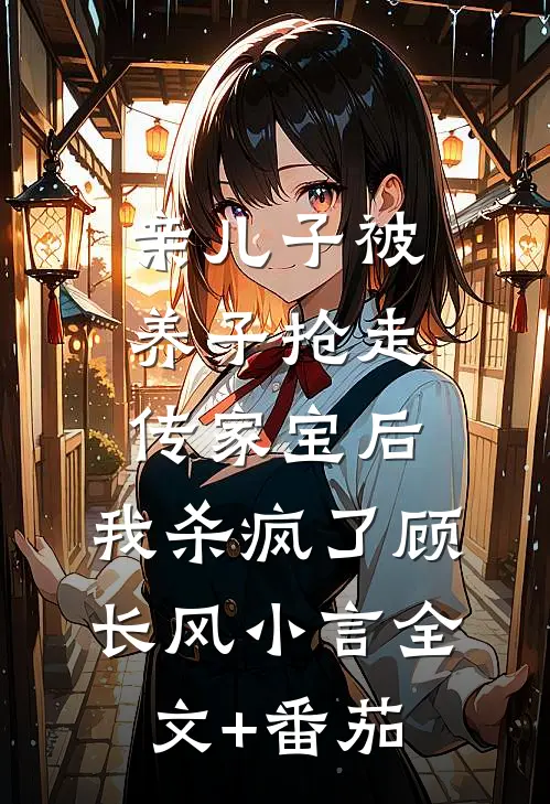 亲儿子被养子抢走传家宝后，我杀疯了顾长风小言全文+番茄