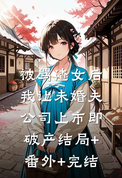 被骂渣女后，我让未婚夫公司上市即破产结局+番外+完结
