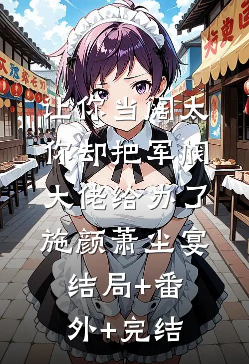 让你当阔太，你却把军阀大佬给办了施颜萧尘宴结局+番外+完结