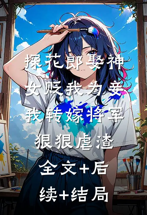 探花郎娶神女贬我为妾，我转嫁将军狠狠虐渣全文+后续+结局