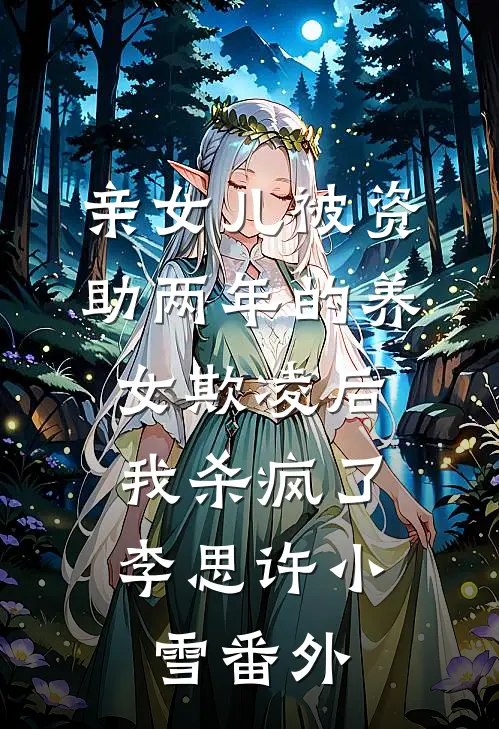 亲女儿被资助两年的养女欺凌后，我杀疯了李思许小雪番外